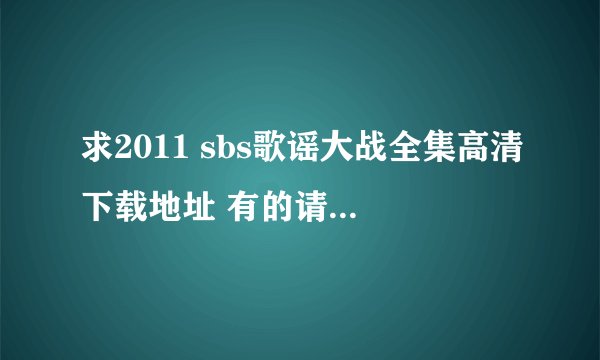 求2011 sbs歌谣大战全集高清下载地址 有的请发到邮箱xiaochichaochao@126.com 高清啊高清！！ 谢谢啦~