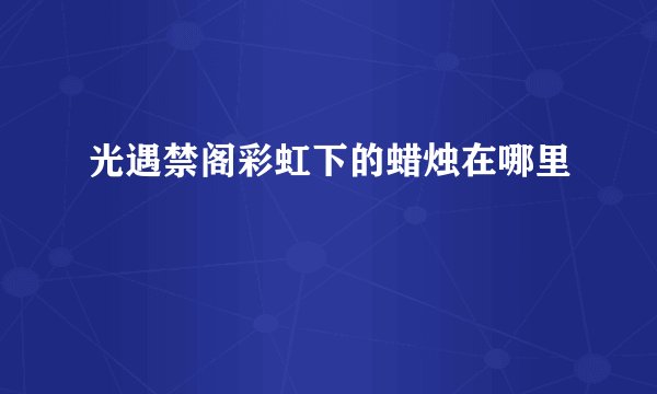 光遇禁阁彩虹下的蜡烛在哪里