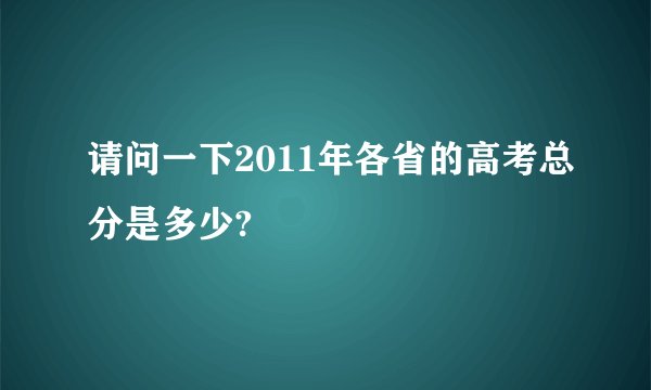 请问一下2011年各省的高考总分是多少?