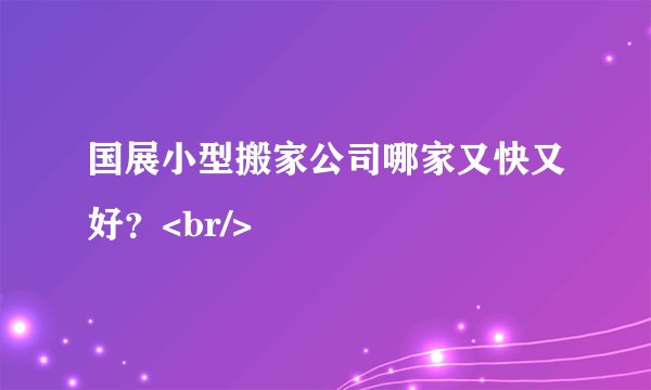国展小型搬家公司哪家又快又好？<br/>