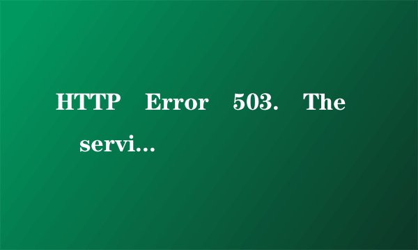 HTTP Error 503. The service is unavailable.什么意思