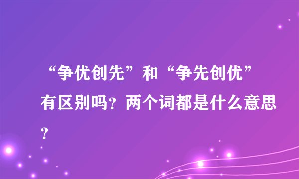 “争优创先”和“争先创优”有区别吗？两个词都是什么意思？