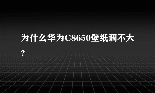 为什么华为C8650壁纸调不大?