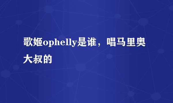 歌姬ophelly是谁，唱马里奥大叔的