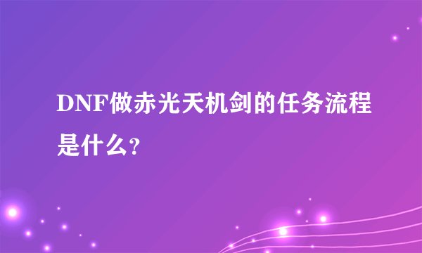 DNF做赤光天机剑的任务流程是什么？