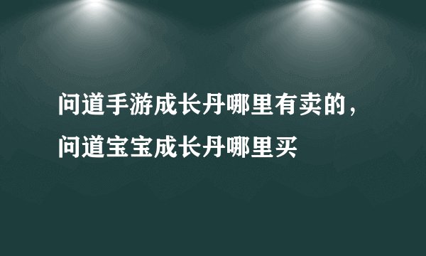 问道手游成长丹哪里有卖的，问道宝宝成长丹哪里买