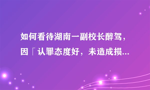 如何看待湖南一副校长醉驾，因「认罪态度好，未造成损害后果」不被起诉？检察院为什么会这样判？