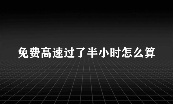 免费高速过了半小时怎么算