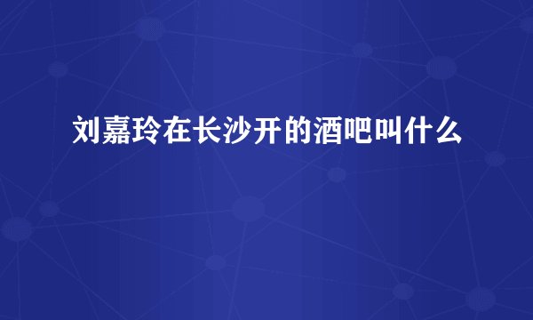 刘嘉玲在长沙开的酒吧叫什么