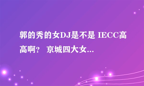 郭的秀的女DJ是不是 IECC高高啊？ 京城四大女DJ是谁？