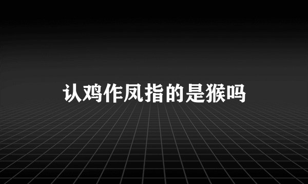认鸡作凤指的是猴吗