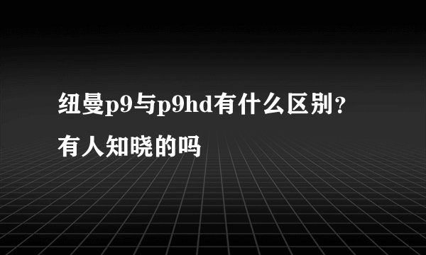 纽曼p9与p9hd有什么区别？有人知晓的吗