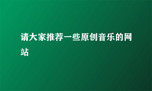 请大家推荐一些原创音乐的网站