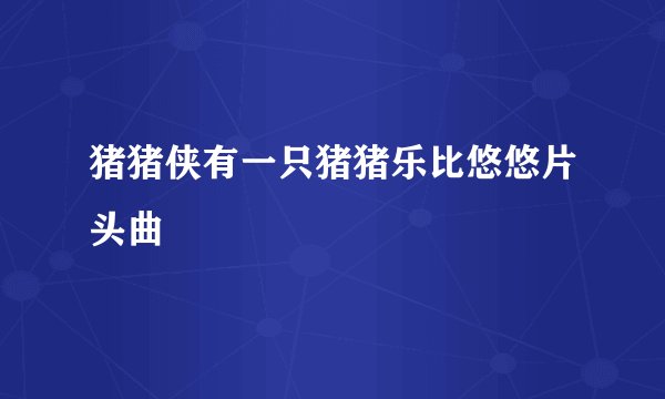 猪猪侠有一只猪猪乐比悠悠片头曲