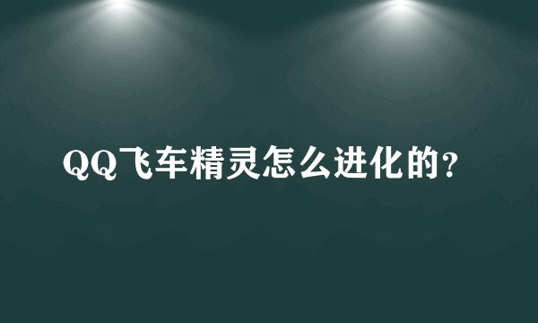 QQ飞车精灵怎么进化的？