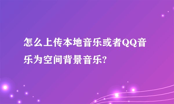 怎么上传本地音乐或者QQ音乐为空间背景音乐?