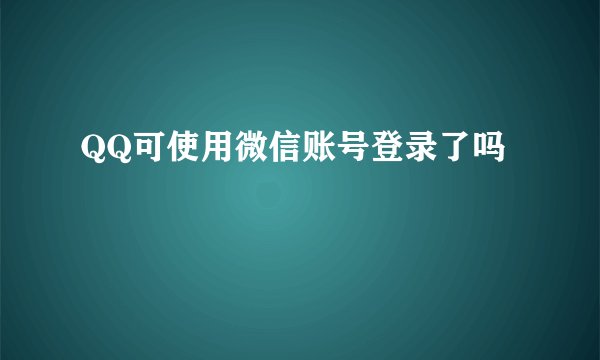 QQ可使用微信账号登录了吗
