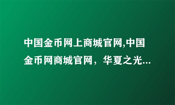 中国金币网上商城官网,中国金币网商城官网，华夏之光闪耀网络。
