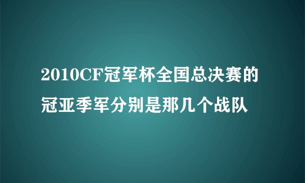 2010CF冠军杯全国总决赛的冠亚季军分别是那几个战队
