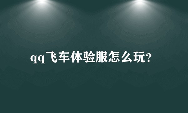 qq飞车体验服怎么玩？