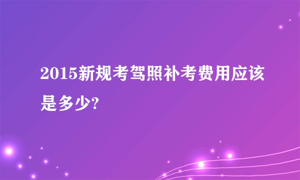 2015新规考驾照补考费用应该是多少?