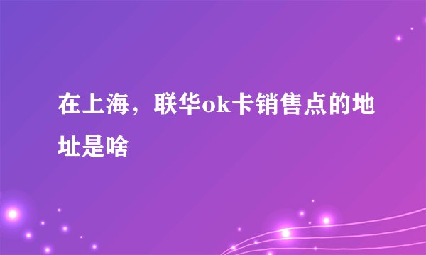 在上海，联华ok卡销售点的地址是啥