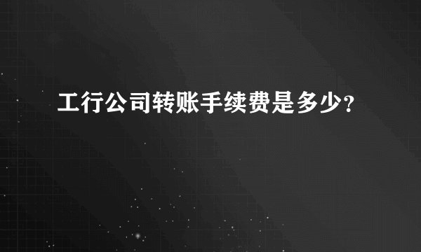 工行公司转账手续费是多少？