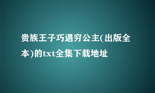 贵族王子巧遇穷公主(出版全本)的txt全集下载地址