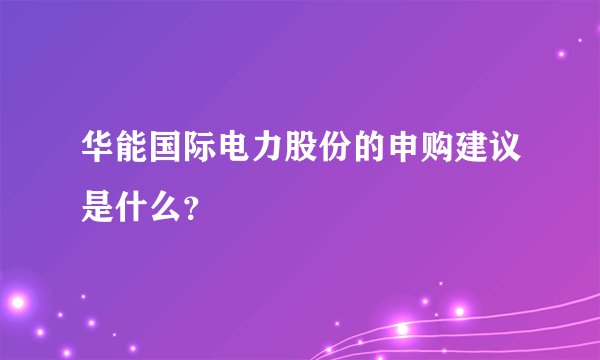 华能国际电力股份的申购建议是什么？