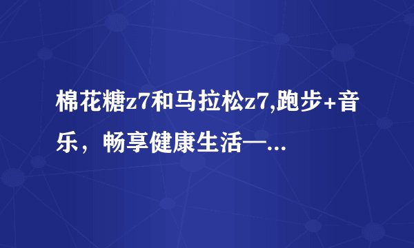 棉花糖z7和马拉松z7,跑步+音乐，畅享健康生活——棉花糖z7和马拉松z7