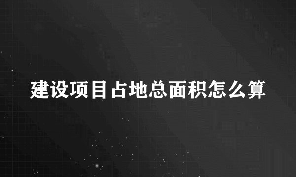 建设项目占地总面积怎么算