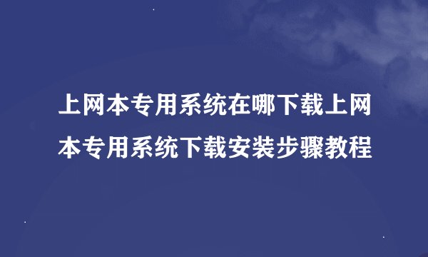 上网本专用系统在哪下载上网本专用系统下载安装步骤教程