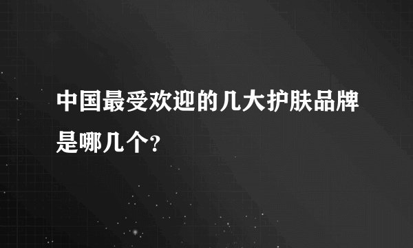中国最受欢迎的几大护肤品牌是哪几个？