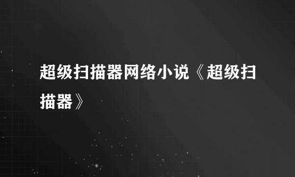 超级扫描器网络小说《超级扫描器》