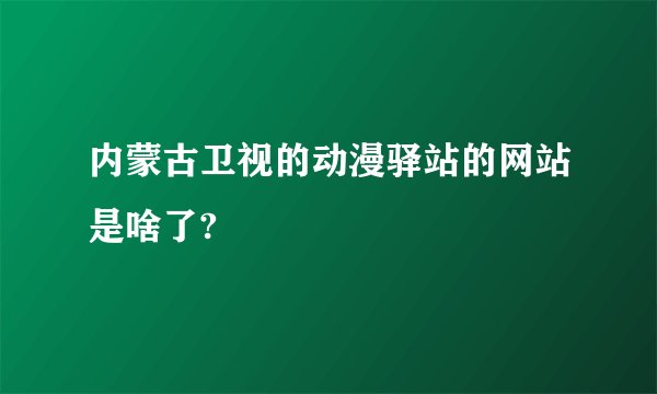 内蒙古卫视的动漫驿站的网站是啥了?