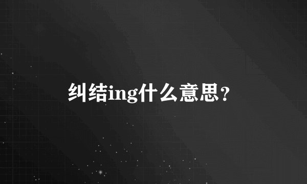 纠结ing什么意思？