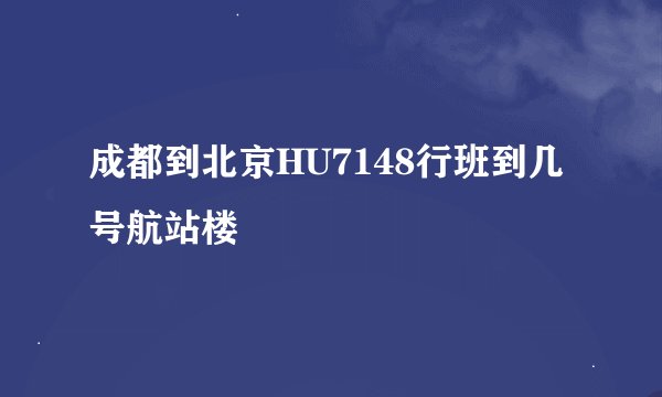 成都到北京HU7148行班到几号航站楼