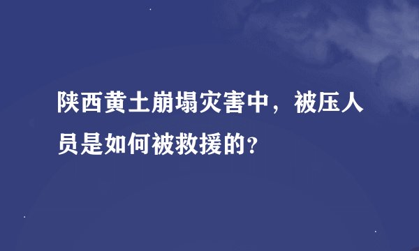 陕西黄土崩塌灾害中，被压人员是如何被救援的？