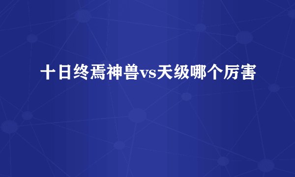 十日终焉神兽vs天级哪个厉害