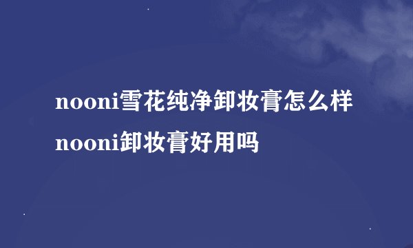 nooni雪花纯净卸妆膏怎么样nooni卸妆膏好用吗