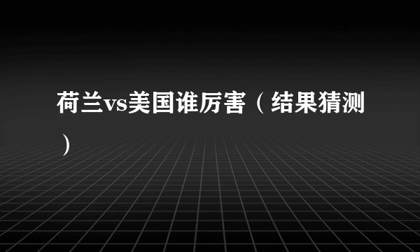 荷兰vs美国谁厉害（结果猜测）