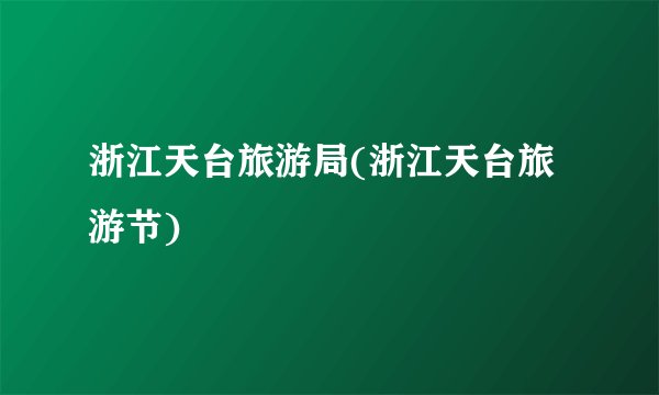 浙江天台旅游局(浙江天台旅游节)