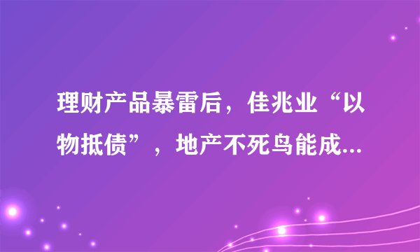 理财产品暴雷后，佳兆业“以物抵债”，地产不死鸟能成功自救吗？