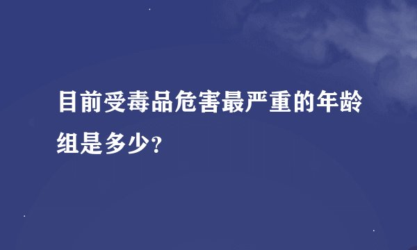 目前受毒品危害最严重的年龄组是多少？
