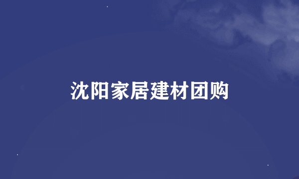 沈阳家居建材团购