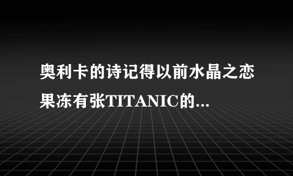 奥利卡的诗记得以前水晶之恋果冻有张TITANIC的小卡片上面有首诗谁有