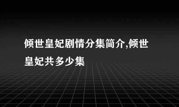 倾世皇妃剧情分集简介,倾世皇妃共多少集