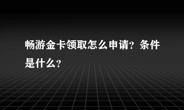 畅游金卡领取怎么申请？条件是什么？