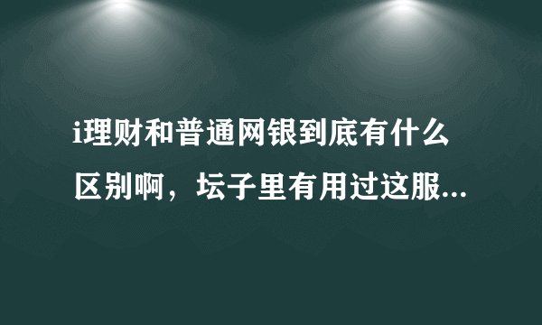 i理财和普通网银到底有什么区别啊，坛子里有用过这服务的吗？