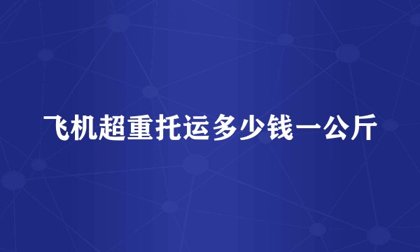 飞机超重托运多少钱一公斤